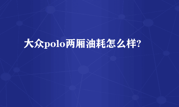 大众polo两厢油耗怎么样?