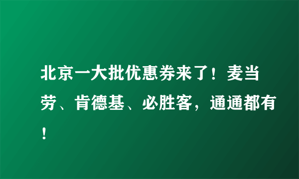 北京一大批优惠券来了！麦当劳、肯德基、必胜客，通通都有！