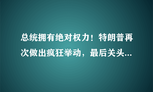 总统拥有绝对权力！特朗普再次做出疯狂举动，最后关头被一把按下