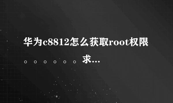 华为c8812怎么获取root权限 。。。。。。求大鸟教下 。。。。。。。。。。。。