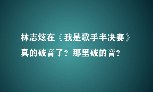 林志炫在《我是歌手半决赛》真的破音了？那里破的音？