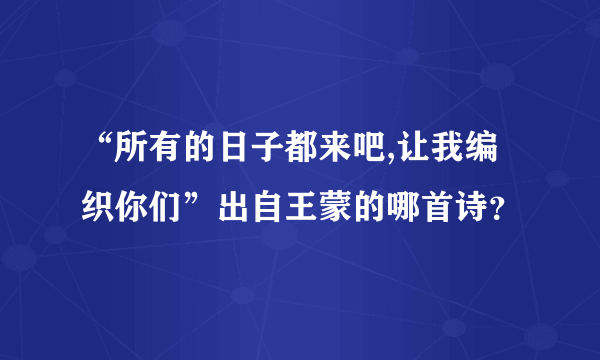 “所有的日子都来吧,让我编织你们”出自王蒙的哪首诗？