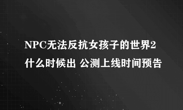 NPC无法反抗女孩子的世界2什么时候出 公测上线时间预告