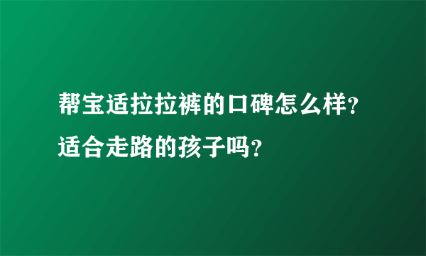 帮宝适拉拉裤的口碑怎么样？适合走路的孩子吗？