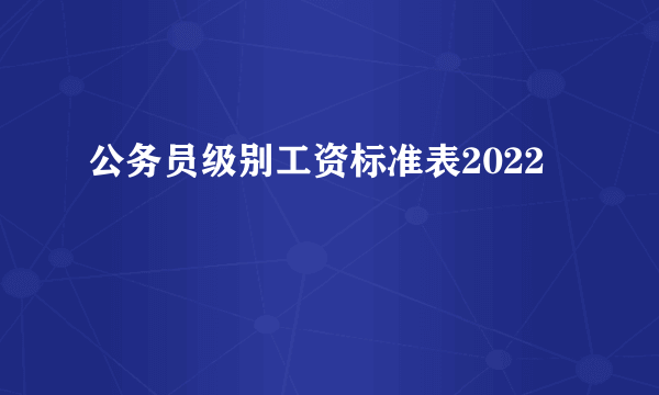 公务员级别工资标准表2022