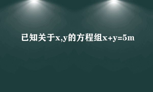 已知关于x,y的方程组x+y=5m