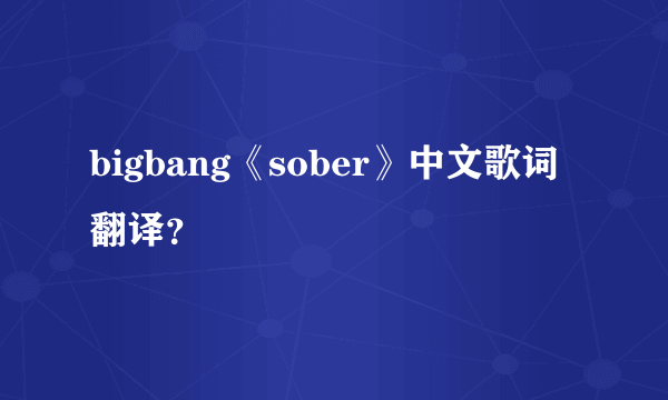 bigbang《sober》中文歌词翻译？