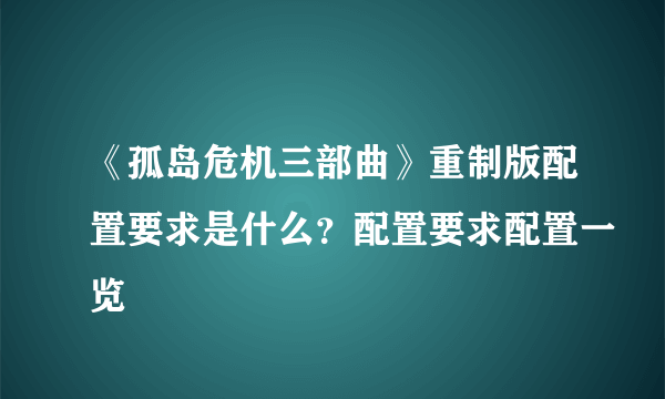 《孤岛危机三部曲》重制版配置要求是什么？配置要求配置一览