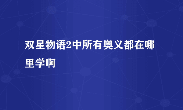 双星物语2中所有奥义都在哪里学啊