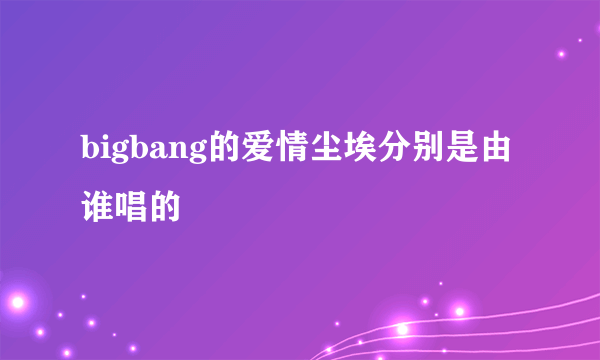 bigbang的爱情尘埃分别是由谁唱的