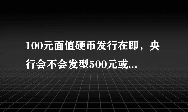 100元面值硬币发行在即，央行会不会发型500元或1000元面值纸币？