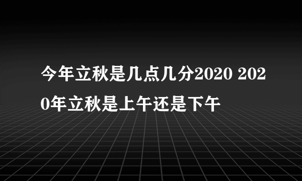 今年立秋是几点几分2020 2020年立秋是上午还是下午