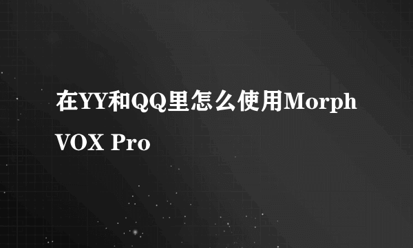 在YY和QQ里怎么使用MorphVOX Pro