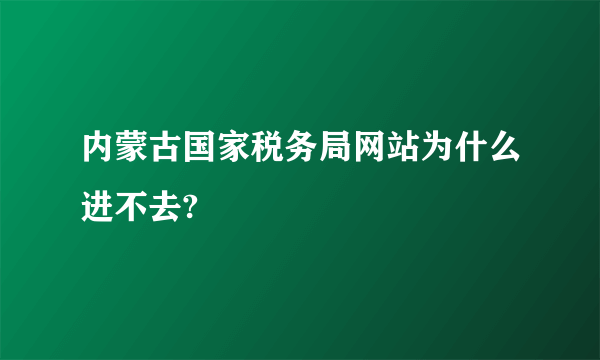 内蒙古国家税务局网站为什么进不去?