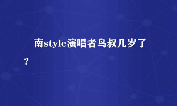 冮南style演唱者鸟叔几岁了？