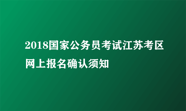 2018国家公务员考试江苏考区网上报名确认须知