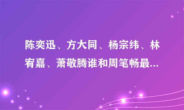 陈奕迅、方大同、杨宗纬、林宥嘉、萧敬腾谁和周笔畅最熟关系最好啊？