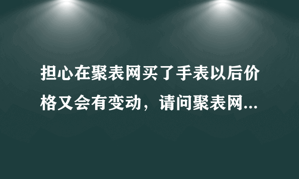 担心在聚表网买了手表以后价格又会有变动，请问聚表网的手表它有保价吗？