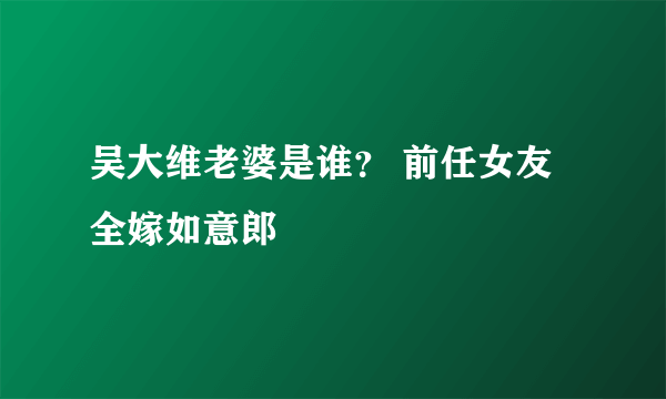 吴大维老婆是谁？ 前任女友全嫁如意郎