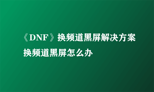 《DNF》换频道黑屏解决方案 换频道黑屏怎么办