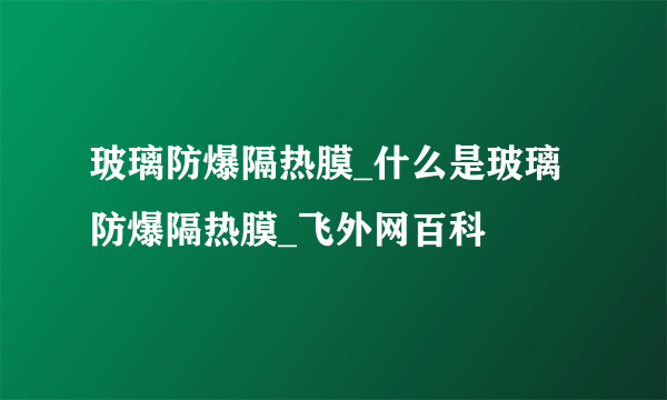 玻璃防爆隔热膜_什么是玻璃防爆隔热膜_飞外网百科