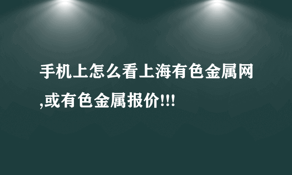 手机上怎么看上海有色金属网,或有色金属报价!!!