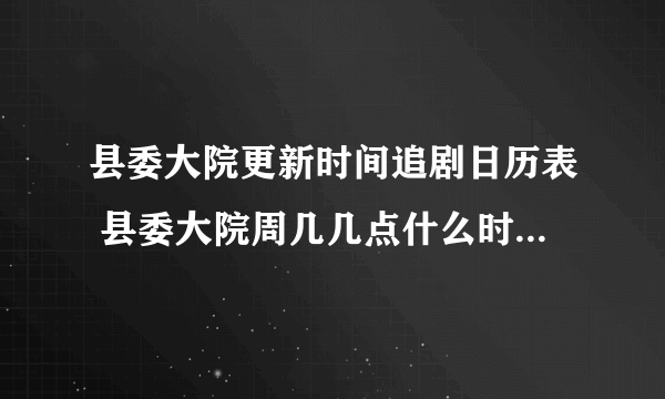 县委大院更新时间追剧日历表 县委大院周几几点什么时候更新？