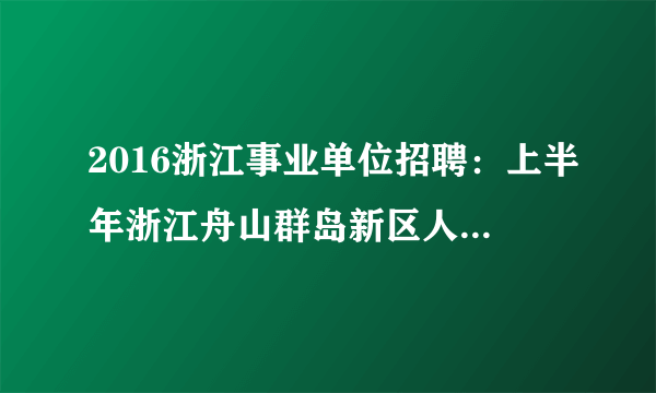 2016浙江事业单位招聘：上半年浙江舟山群岛新区人才储备中心招聘专业人才18人公告