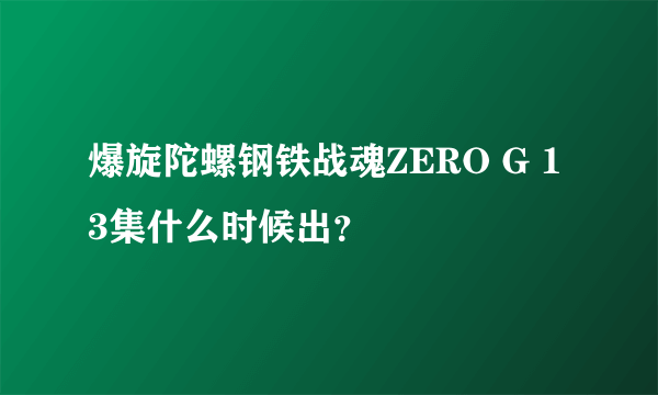 爆旋陀螺钢铁战魂ZERO G 13集什么时候出？