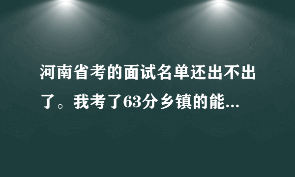 河南省考的面试名单还出不出了。我考了63分乡镇的能进面试吗？