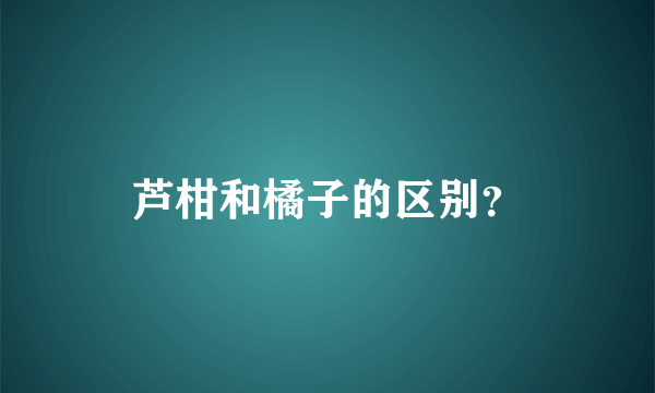 芦柑和橘子的区别？