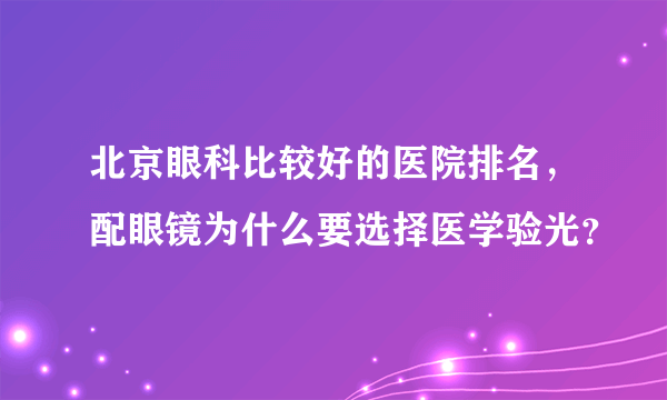 北京眼科比较好的医院排名，配眼镜为什么要选择医学验光？