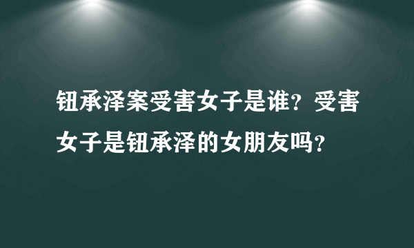 钮承泽案受害女子是谁？受害女子是钮承泽的女朋友吗？