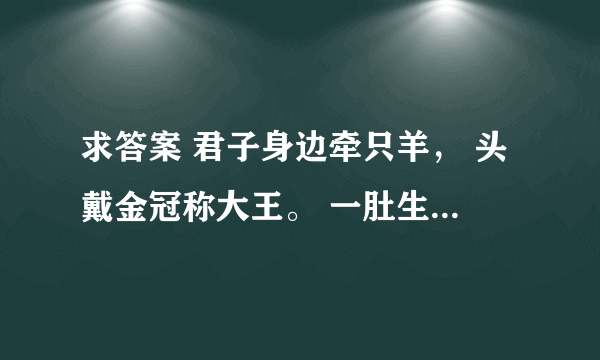 求答案 君子身边牵只羊， 头戴金冠称大王。 一肚生下龙凤胎， 人头两点四横长 ——请高人，打四个字