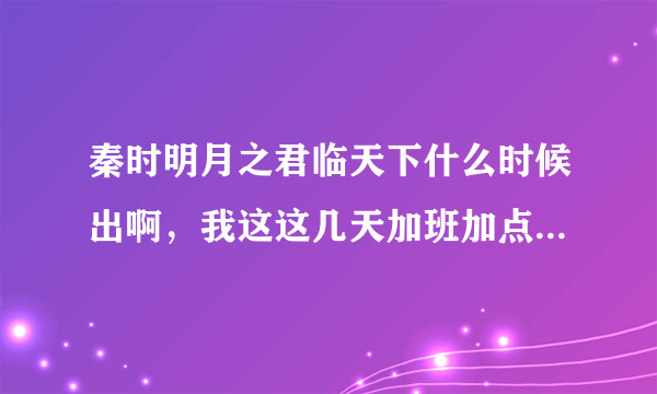 秦时明月之君临天下什么时候出啊，我这这几天加班加点的终于从一看到这里了，居然那么多年了都没出来，还