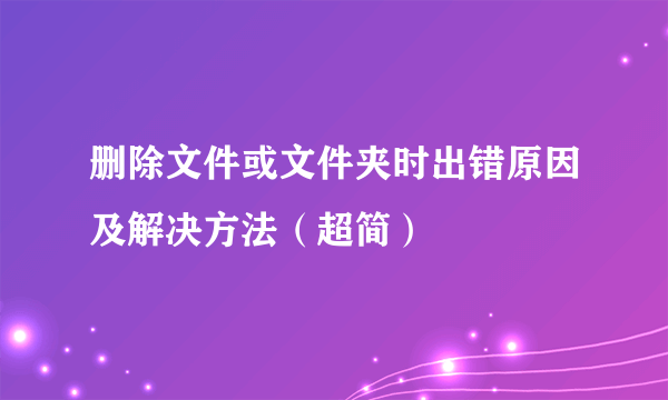 删除文件或文件夹时出错原因及解决方法（超简）