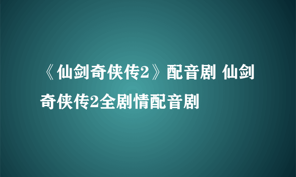 《仙剑奇侠传2》配音剧 仙剑奇侠传2全剧情配音剧