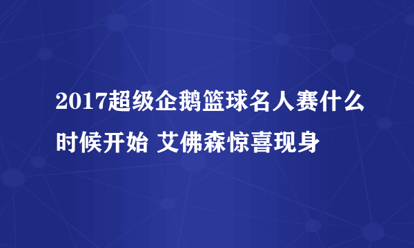 2017超级企鹅篮球名人赛什么时候开始 艾佛森惊喜现身