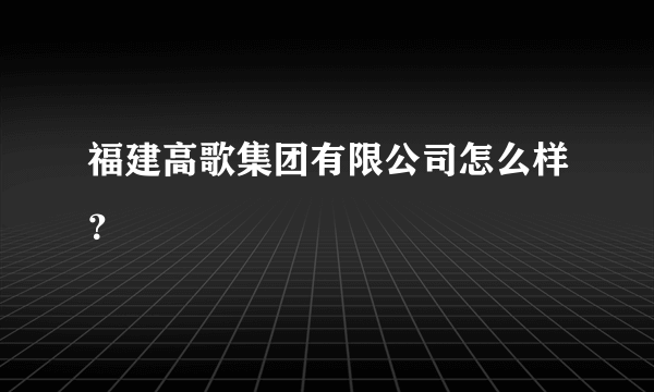 福建高歌集团有限公司怎么样？