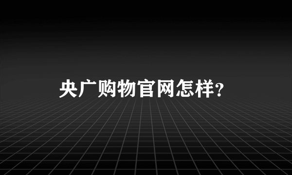 央广购物官网怎样？