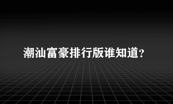 潮汕富豪排行版谁知道？