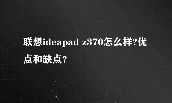 联想ideapad z370怎么样?优点和缺点？