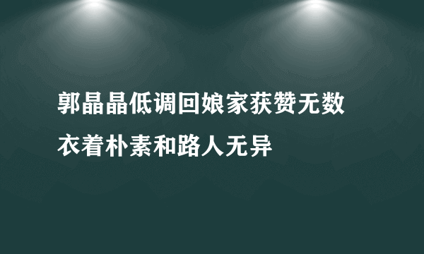 郭晶晶低调回娘家获赞无数 衣着朴素和路人无异