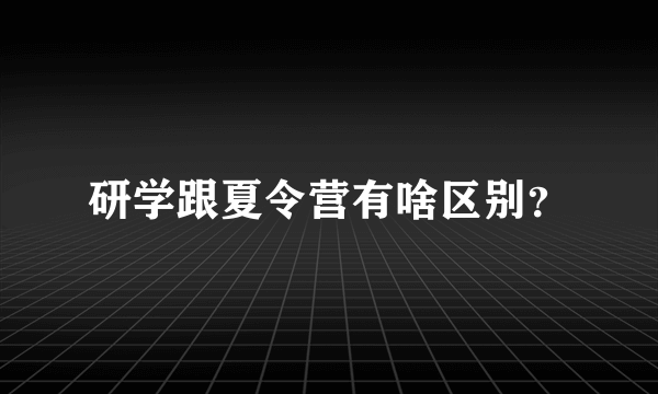 研学跟夏令营有啥区别？