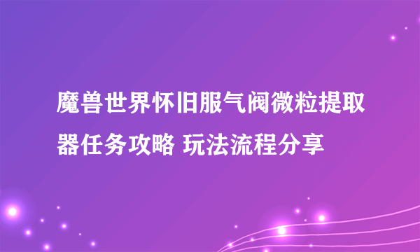 魔兽世界怀旧服气阀微粒提取器任务攻略 玩法流程分享