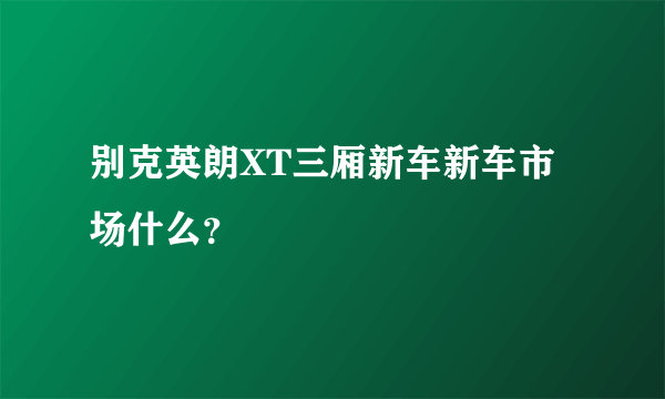 别克英朗XT三厢新车新车市场什么？