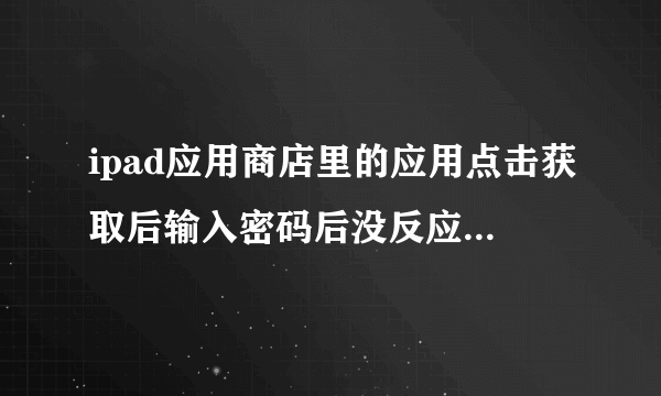 ipad应用商店里的应用点击获取后输入密码后没反应怎么处理