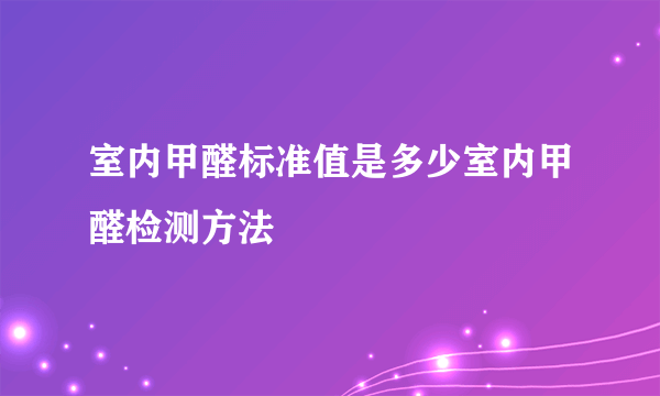 室内甲醛标准值是多少室内甲醛检测方法