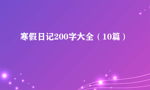 寒假日记200字大全（10篇）