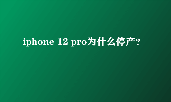 iphone 12 pro为什么停产？